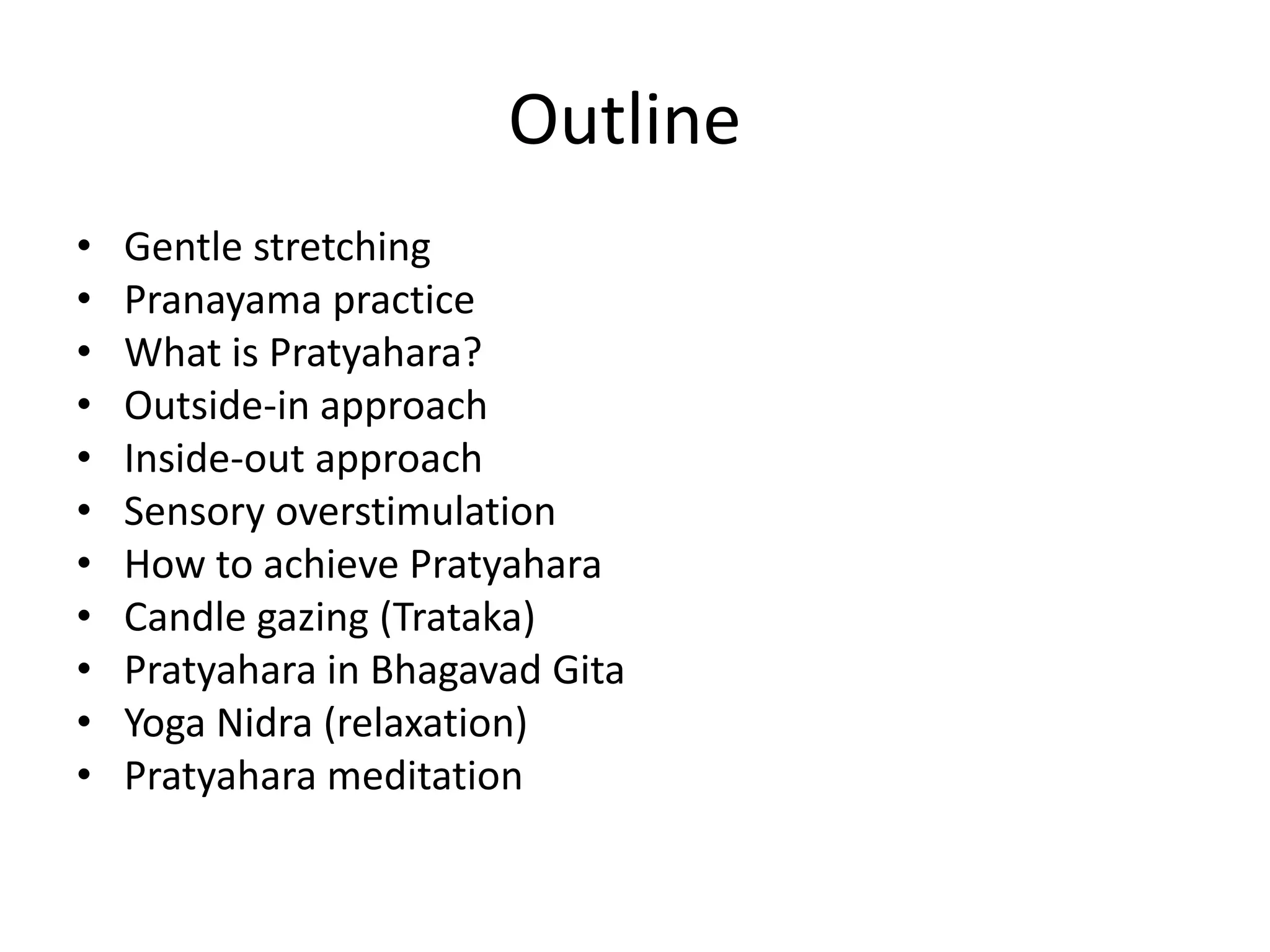 Outline
• Gentle stretching
• Pranayama practice
• What is Pratyahara?
• Outside-in approach
• Inside-out approach
• Sensory overstimulation
• How to achieve Pratyahara
• Candle gazing (Trataka)
• Pratyahara in Bhagavad Gita
• Yoga Nidra (relaxation)
• Pratyahara meditation
 