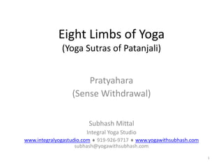 1
Eight Limbs of Yoga
(Yoga Sutras of Patanjali)
Pratyahara
(Sense Withdrawal)
Subhash Mittal
Integral Yoga Studio
www.integralyogastudio.com  919-926-9717  www.yogawithsubhash.com
subhash@yogawithsubhash.com
 