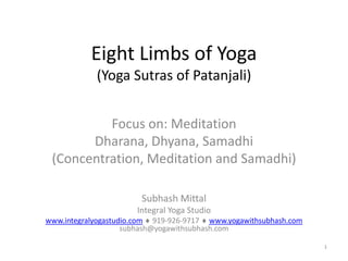 1
Eight Limbs of Yoga
(Yoga Sutras of Patanjali)
Focus on: Meditation
Dharana, Dhyana, Samadhi
(Concentration, Meditation and Samadhi)
Subhash Mittal
Integral Yoga Studio
www.integralyogastudio.com  919-926-9717  www.yogawithsubhash.com
subhash@yogawithsubhash.com
 