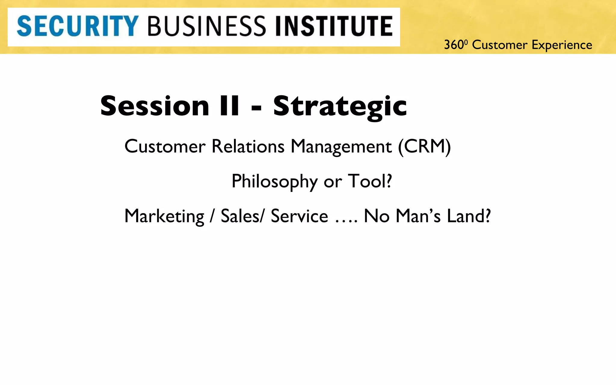 Session II - Strategic Customer Relations Management (CRM)  Philosophy or Tool? Marketing / Sales/ Service …. No Man ’s Land? 