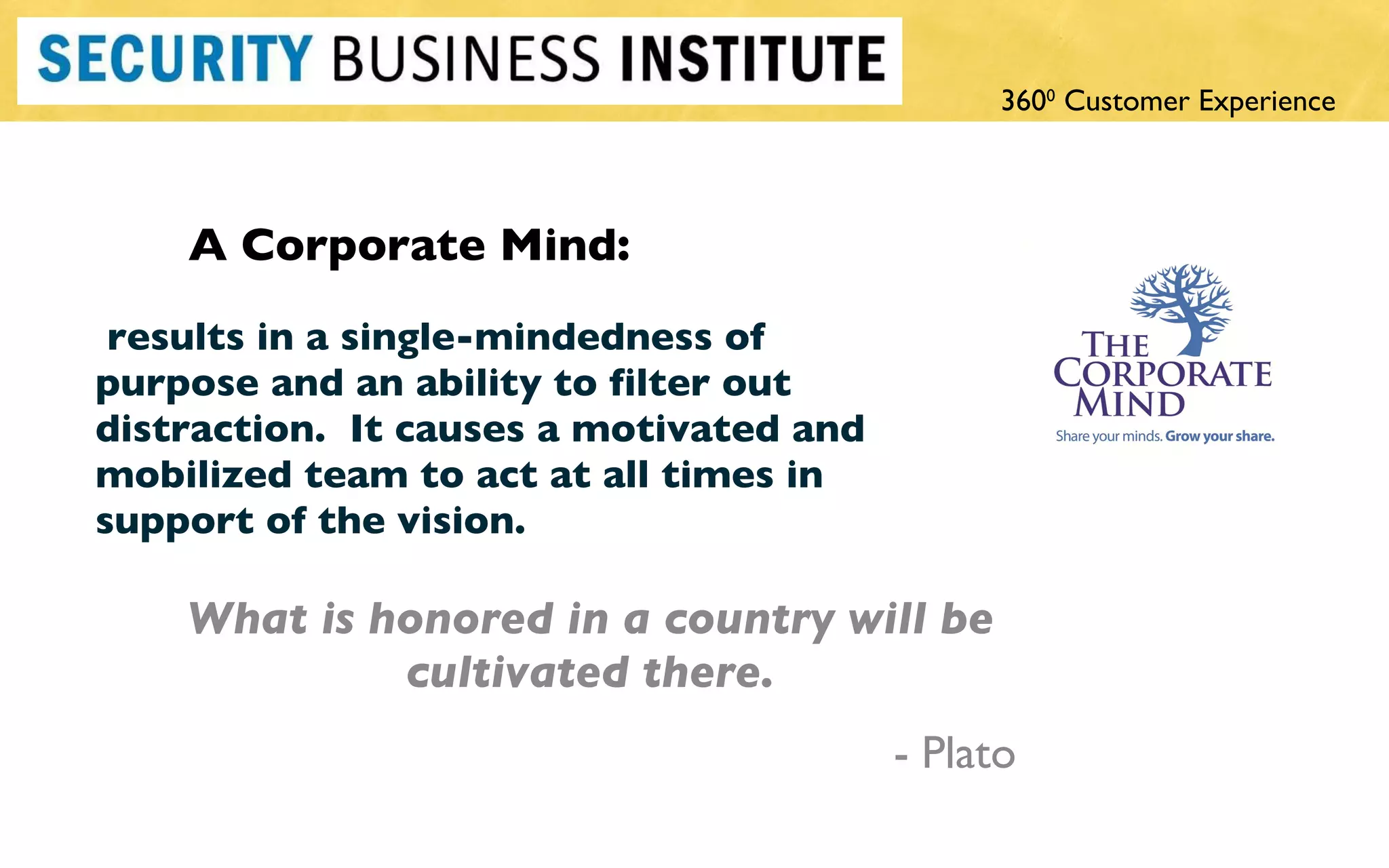 results in a single-mindedness of purpose and an ability to filter out distraction.  It causes a motivated and mobilized team to act at all times in support of the vision.  What is honored in a country will be cultivated there.   - Plato A Corporate Mind: 