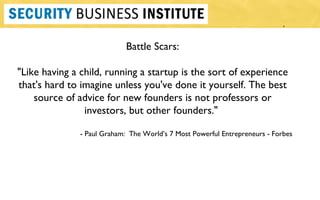 Battle Scars: "Like having a child, running a startup is the sort of experience that's hard to imagine unless you've done it yourself. The best source of advice for new founders is not professors or investors, but other founders."  - Paul Graham:  The World ’s 7 Most Powerful Entrepreneurs - Forbes 