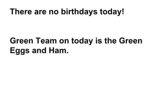 There are no birthdays today! 
Green Team on today is the Green 
Eggs and Ham. 
 