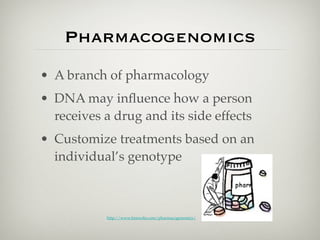 Pharmacogenomics
• A branch of pharmacology
• DNA may inﬂuence how a person
  receives a drug and its side effects
• Customize treatments based on an
  individual’s genotype



           http://www.freewebs.com/pharmacogenomics/
 