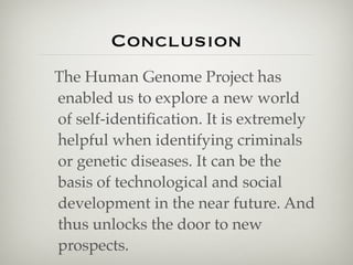 Conclusion
The Human Genome Project has
enabled us to explore a new world
of self-identiﬁcation. It is extremely
helpful when identifying criminals
or genetic diseases. It can be the
basis of technological and social
development in the near future. And
thus unlocks the door to new
prospects.
 