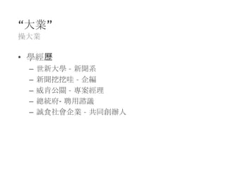 “大業”
操大業

• 學經歷
 –   世新大學 – 新聞系
 –   新聞挖挖哇 – 企編
 –   威肯公關 – 專案經理
 –   總統府- 聘用諮議
 –   誠食社會企業 – 共同創辦人
 