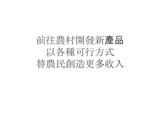 前往農村開發新產品
 以各種可行方式
替農民創造更多收入
 
