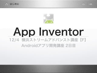 はじめに




 App Inventor
12/4 横浜ストリームアドバンスト講座【F】
     Androidアプリ開発講座 2日目
 