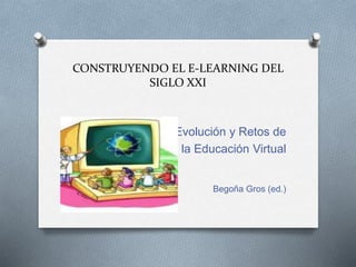 CONSTRUYENDO EL E-LEARNING DEL 
SIGLO XXI 
Evolución y Retos de 
la Educación Virtual 
Begoña Gros (ed.) 
 