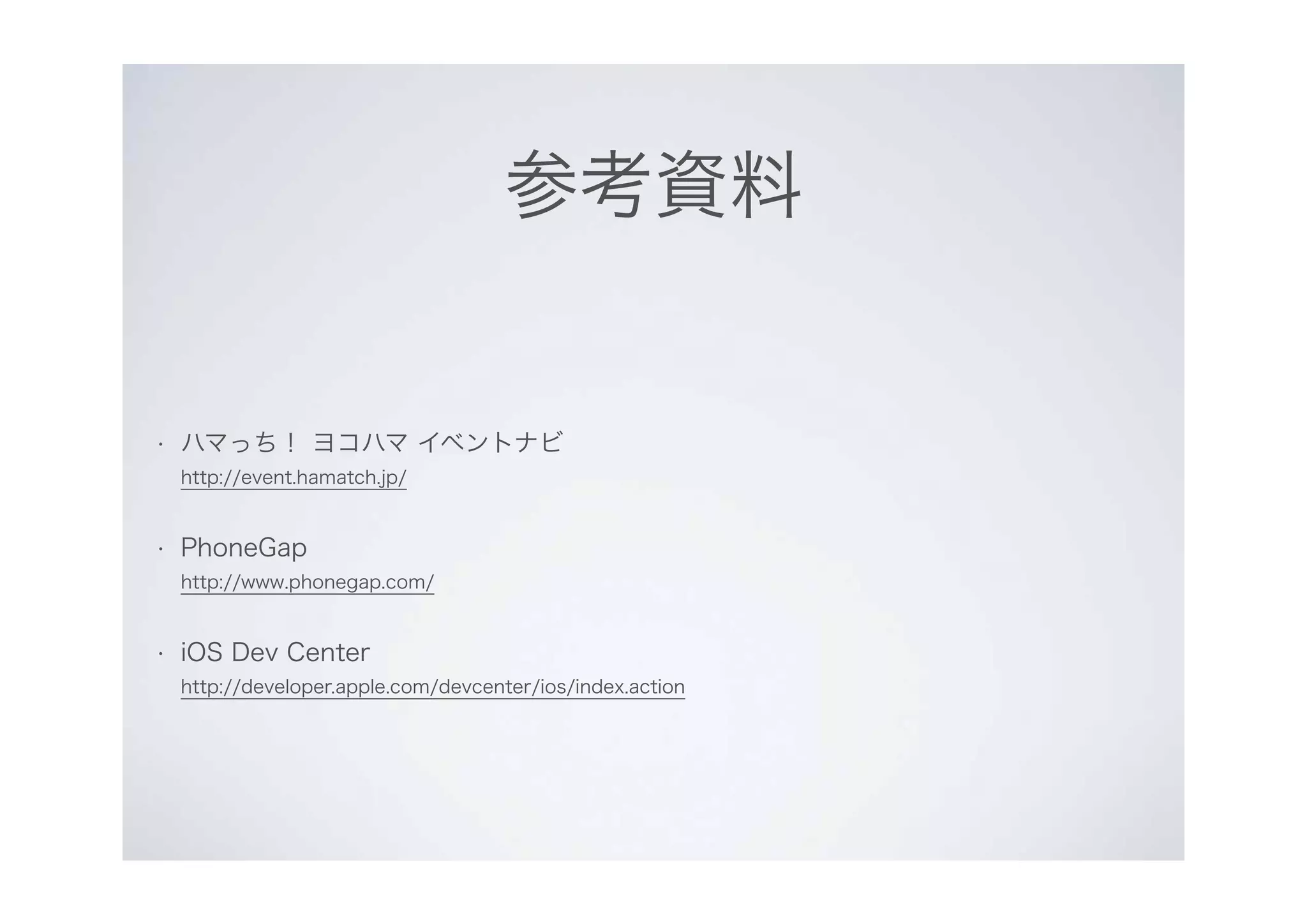 参考資料
• ハマっち！ ヨコハマ イベントナビ
http://event.hamatch.jp/
• PhoneGap
http://www.phonegap.com/
• iOS Dev Center
http://developer.apple.com/devcenter/ios/index.action
 