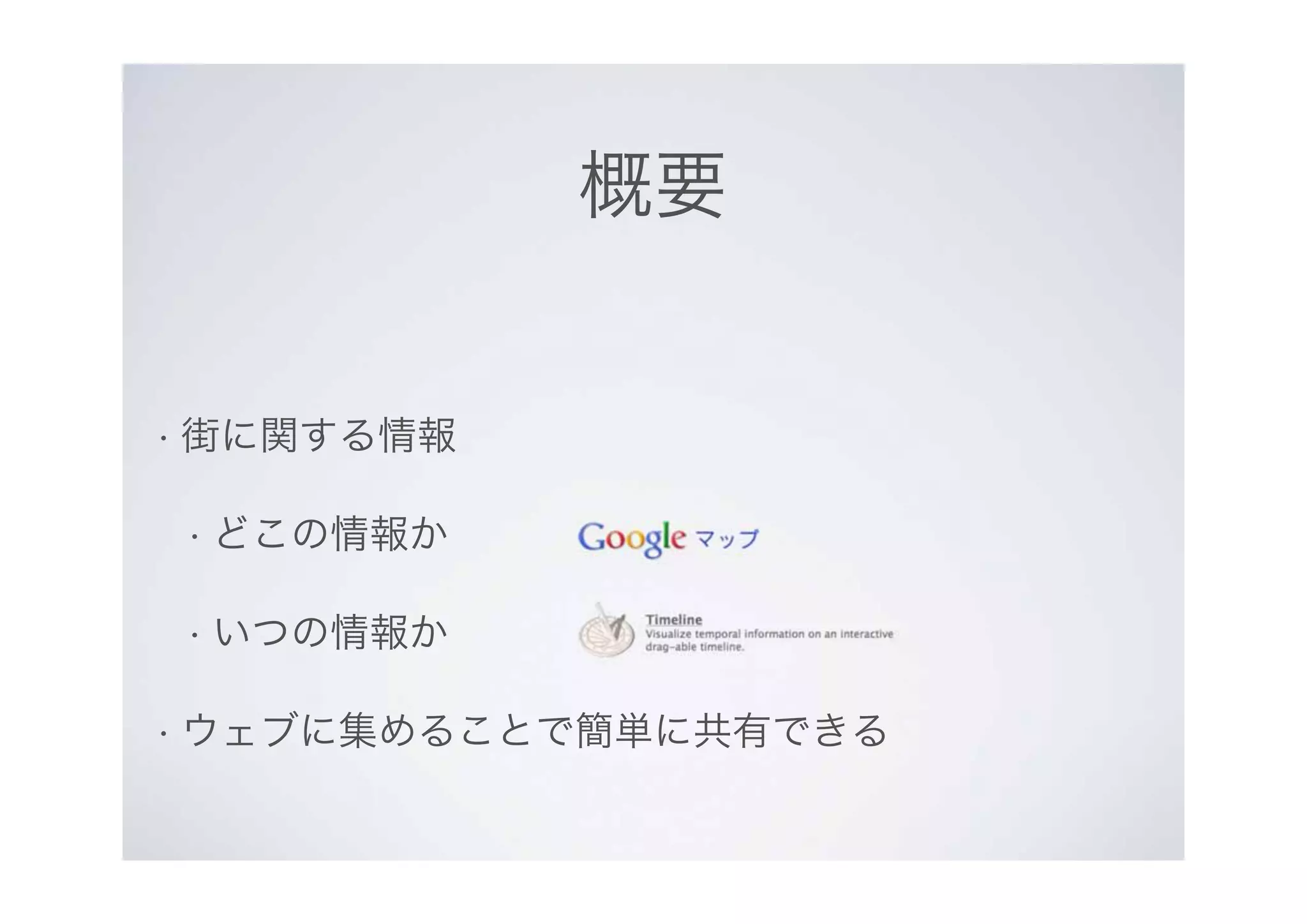 概要
• 街に関する情報
• どこの情報か
• いつの情報か
• ウェブに集めることで簡単に共有できる
 