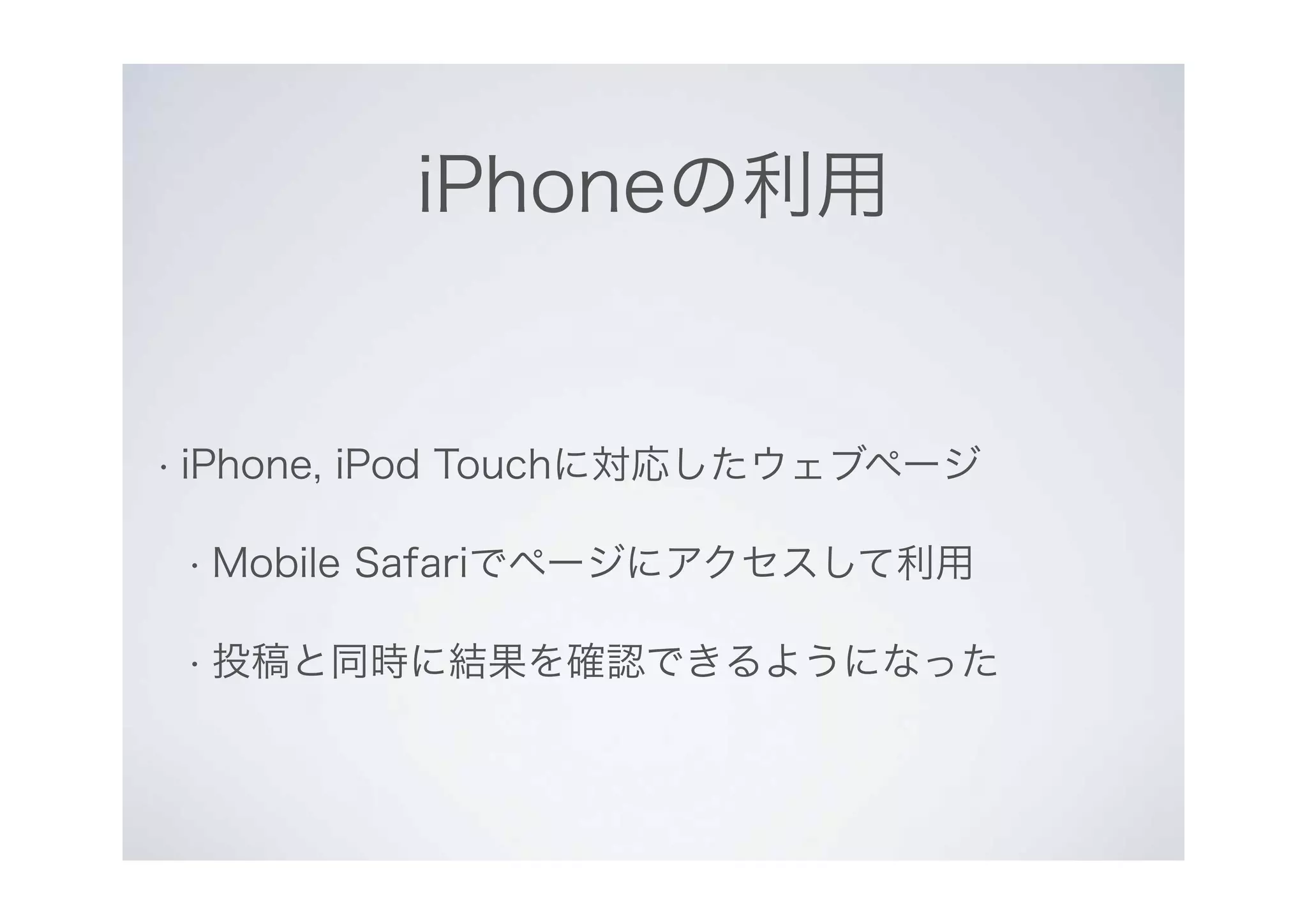 iPhoneの利用
• iPhone, iPod Touchに対応したウェブページ
• Mobile Safariでページにアクセスして利用
• 投稿と同時に結果を確認できるようになった
 