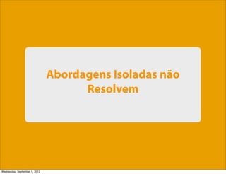 Abordagens Isoladas não
                                     Resolvem




Wednesday, September 5, 2012
 