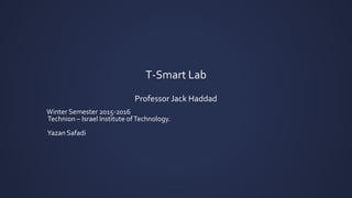 T-Smart Lab
Professor Jack Haddad
Winter Semester 2015-2016
Technion – Israel Institute ofTechnology.
Yazan Safadi
 