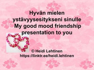 Hyvän mielen
ystävyysesitykseni sinulle
My good mood friendship
presentation to you
© Heidi Lehtinen
https://linktr.ee/heidi.lehtinen
 