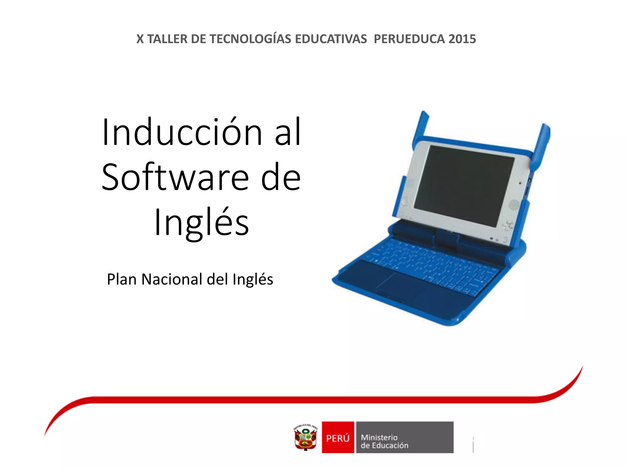 Inducción al
Software de
Inglés
Plan Nacional del Inglés
X TALLER DE TECNOLOGÍAS EDUCATIVAS PERUEDUCA 2015
 