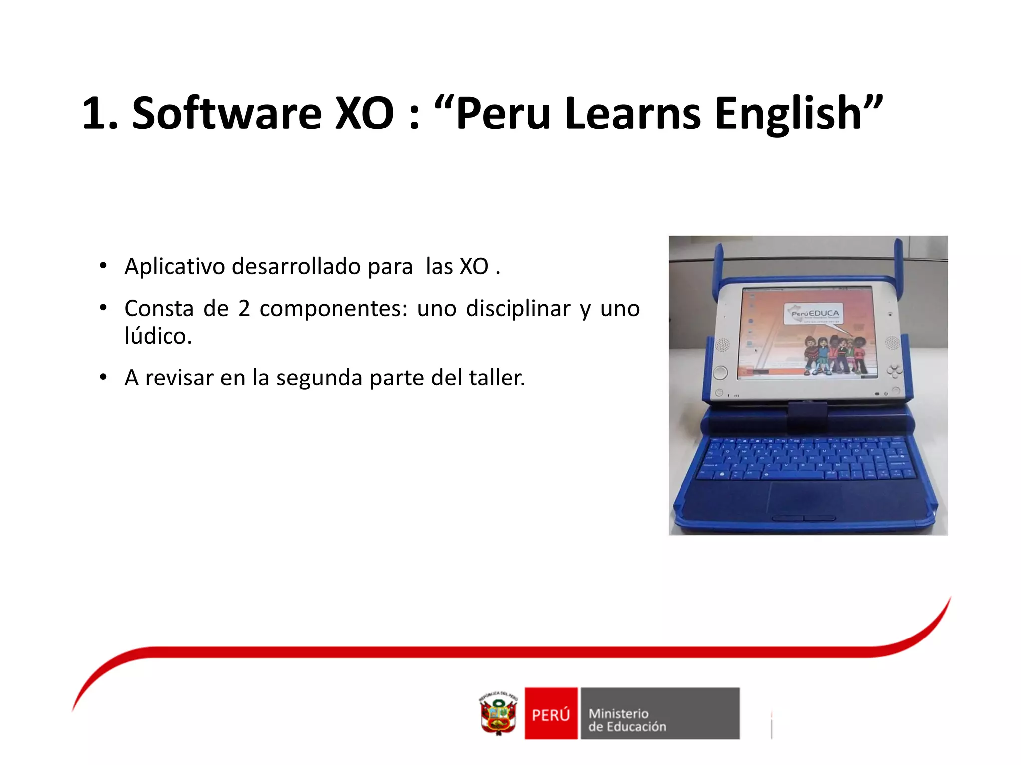 1. Software XO : “Peru Learns English”
• Aplicativo desarrollado para las XO .
• Consta de 2 componentes: uno disciplinar y uno
lúdico.
• A revisar en la segunda parte del taller.
 