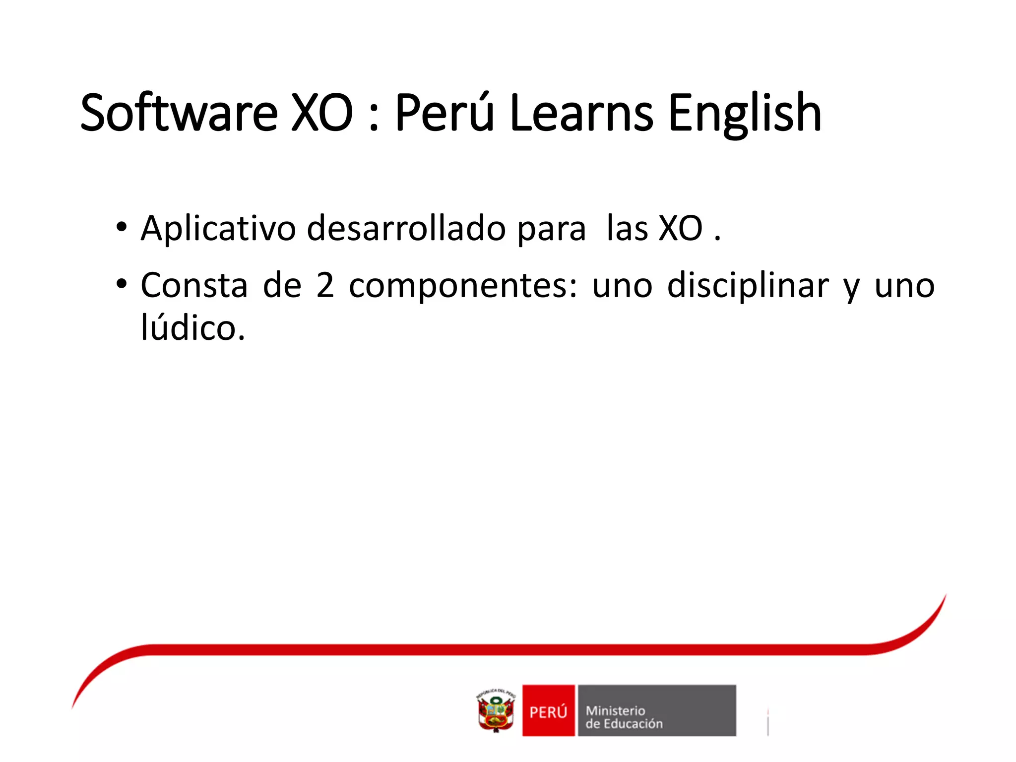 Software XO : Perú Learns English
• Aplicativo desarrollado para las XO .
• Consta de 2 componentes: uno disciplinar y uno
lúdico.
 