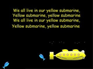 We all live in our yellow submarine, Yellow submarine, yellow submarine We all live in our yellow submarine, Yellow submarine, yellow submarine   