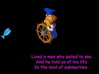 Lived a man who sailed to sea And he told us of his life In the land of submarines  