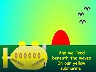 And we lived beneath the waves In our yellow submarine  