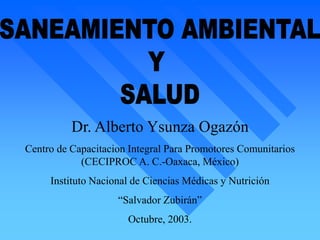 Dr. Alberto Ysunza Ogazón
Centro de Capacitacion Integral Para Promotores Comunitarios
(CECIPROC A. C.-Oaxaca, México)
Instituto Nacional de Ciencias Médicas y Nutrición
“Salvador Zubirán”
Octubre, 2003.
 