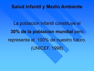 Salud Infantil y Medio Ambiente
La poblacion infantil constituye el
30% de la poblacion mundial pero
representa el 100% de nuestro futuro.
(UNICEF, 1998)
 