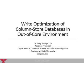 Write	Optimization	of	
Column-Store	Databases	in	
Out-of-Core	Environment
YOUNGSTOWN	STATE	UNIVERSITY
Dr.	Feng	“George”	Yu
Assistant	Professor
Department	of	Computer	Science	and	Information	Systems
Youngstown	State	University
fyu@ysu.edu
 