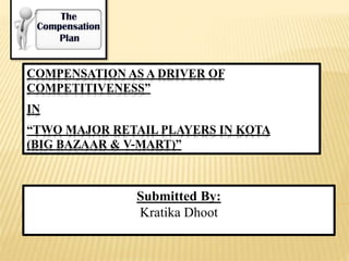 COMPENSATION AS A DRIVER OF 
COMPETITIVENESS” 
IN 
“TWO MAJOR RETAIL PLAYERS IN KOTA 
(BIG BAZAAR & V-MART)” 
Submitted By: 
Kratika Dhoot 
 