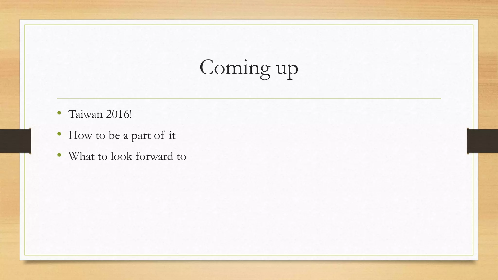 Coming up 
• Taiwan 2016! 
• How to be a part of it 
• What to look forward to 
