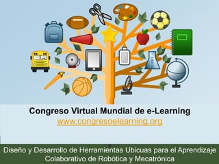 Congreso Virtual Mundial de e-Learning 
Rina Familia 
www.congresoelearning.org 
Diseño y Desarrollo de Herramientas Ubicuas para el Aprendizaje 
Colaborativo de Robótica y Mecatrónica 
 