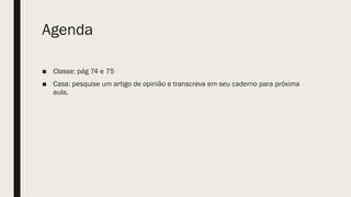 Agenda
■ Classe: pág 74 e 75
■ Casa: pesquise um artigo de opinião e transcreva em seu caderno para próxima
aula.
 