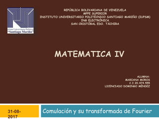 REPÚBLICA BOLIVARIANA DE VENEZUELA
MPPE SUPERIOR
INSTITUTO UNIVERSITARIO POLITÉCNICO SANTIAGO MARIÑO (IUPSM)
ING ELECTRÓNICA
SAN CRISTÓBAL EDO. TÁCHIRA
Comulación y su transformada de Fourier31-08-
2017
MATEMATICA IV
ALUMNA:
MARIANA MOROS
C.I 20.474.555
LICENCIADO DOMINGO MÉNDEZ
 