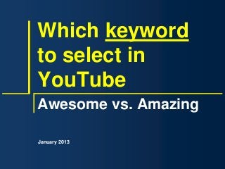 Which keyword
to select in
YouTube
Awesome vs. Amazing

January 2013
 