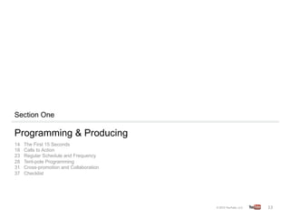 Section One

Programming & Producing
14   The First 15 Seconds
18   Calls to Action
23   Regular Schedule and Frequency
28   Tent-pole Programming
31   Cross-promotion and Collaboration
37   Checklist




                                         13	
  
 