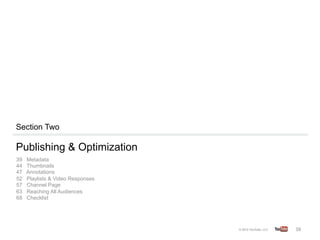 Section Two

Publishing & Optimization
39   Metadata
44   Thumbnails
47   Annotations
52   Playlists & Video Responses
57   Channel Page
63   Reaching All Audiences
68   Checklist	
  




                                   38	
  
 