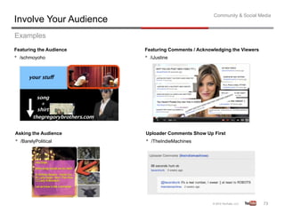 Community & Social Media
Involve Your Audience
Examples
Featuring the Audience   Featuring Comments / Acknowledging the Viewers
•  /schmoyoho            •  /iJustine




Asking the Audience      Uploader Comments Show Up First
•  /BarelyPolitical      •  /TheIndieMachines




                                                                          73	
  
 