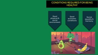 CONDITIONS REQUIRED FOR BEING
HEALTHY
Good
physical &
social
environment
Good
economic
conditions
Social
equality &
harmony
 