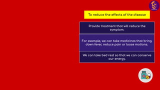 To reduce the effects of the disease
Provide treatment that will reduce the
symptom.
For example, we can take medicines that bring
down fever, reduce pain or loose motions.
We can take bed rest so that we can conserve
our energy.
 