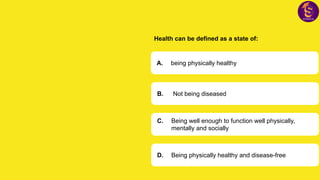 Health can be defined as a state of:
A. being physically healthy
B. Not being diseased
C. Being well enough to function well physically,
mentally and socially
D. Being physically healthy and disease-free
 
