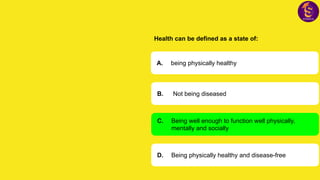 Health can be defined as a state of:
A. being physically healthy
B. Not being diseased
C. Being well enough to function well physically,
mentally and socially
D. Being physically healthy and disease-free
 