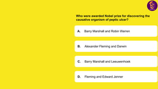 Who were awarded Nobel prize for discovering the
causative organism of peptic ulcer?
A. Barry Marshall and Robin Warren
B. Alexander Fleming and Darwin
C. Barry Marshall and Leeuwenhoek
D. Fleming and Edward Jenner
 