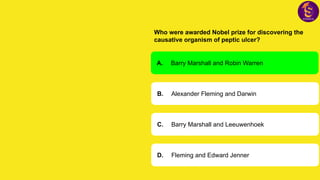Who were awarded Nobel prize for discovering the
causative organism of peptic ulcer?
A. Barry Marshall and Robin Warren
B. Alexander Fleming and Darwin
C. Barry Marshall and Leeuwenhoek
D. Fleming and Edward Jenner
 