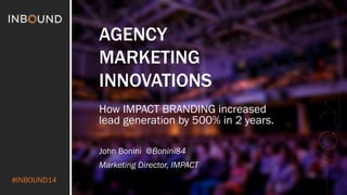 #INBOUND14 
AGENCY 
MARKETING 
INNOVATIONS 
How IMPACT BRANDING increased 
lead generation by 500% in 2 years. 
John Bonini @Bonini84 
Marketing Director, IMPACT 
 
