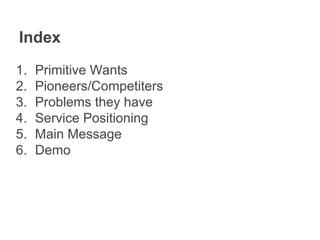 Index
1. Primitive Wants
2. Pioneers/Competiters
3. Problems they have
4. Service Positioning
5. Main Message
6. Demo
 