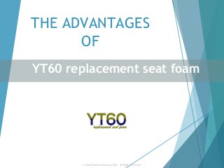 THE ADVANTAGES
OF
YT60 replacement seat foam
© World Patent Marketing 2015.  All Rights Reserved.
 