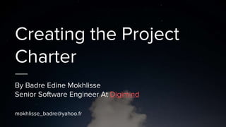 Creating the Project
Charter
By Badre Edine Mokhlisse
Senior Software Engineer At Digimind
mokhlisse_badre@yahoo.fr
 