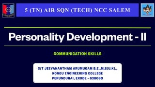 COMMUNICATION SKILLS
PersonalityDevelopment-II
5 (TN) AIR SQN (TECH) NCC SALEM
C/T JEEVANANTHAM ARUMUGAM B.E.,M.S(U.K).,
KONGU ENGINEERING COLLEGE
PERUNDURAI, ERODE - 638060
 