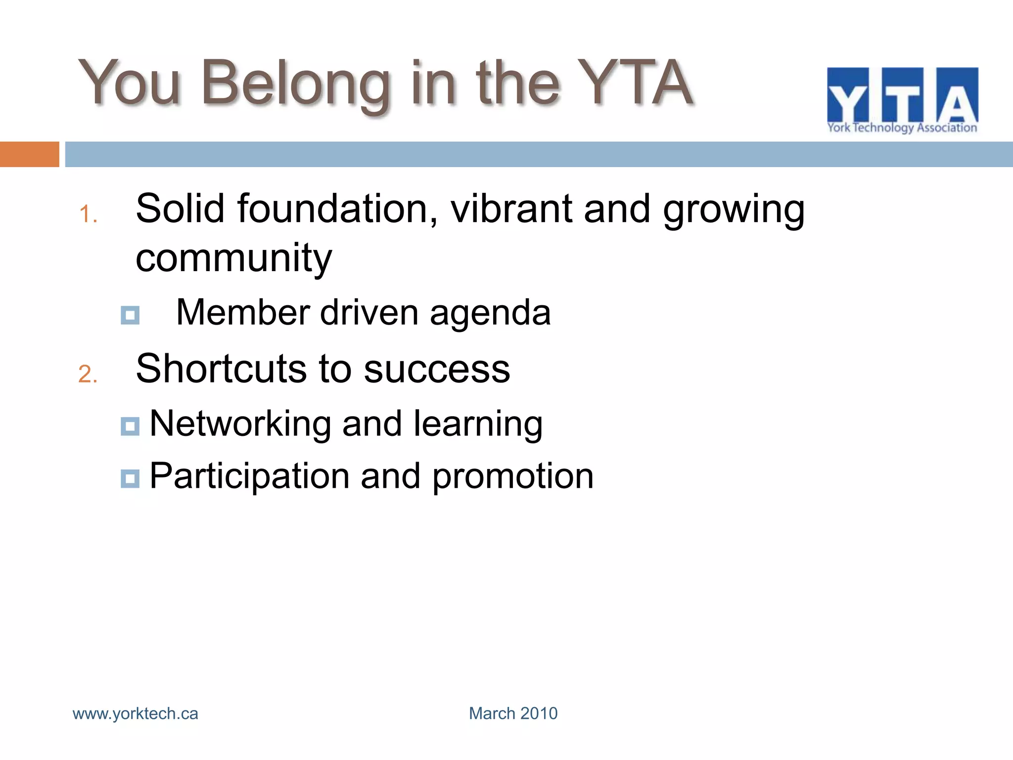 You Belong in the YTASolid foundation, vibrant and growing communityMember driven agendaShortcuts to successNetworking and learningParticipation and promotionwww.yorktech.ca                                                         March 2010