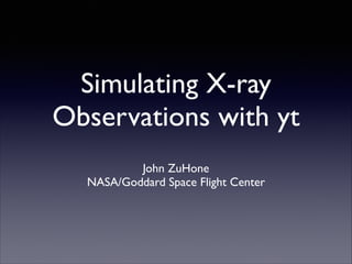 Simulating X-ray
Observations with yt
John ZuHone	

NASA/Goddard Space Flight Center

 